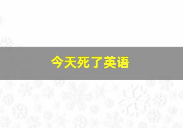 今天死了英语