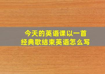 今天的英语课以一首经典歌结束英语怎么写