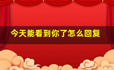 今天能看到你了怎么回复