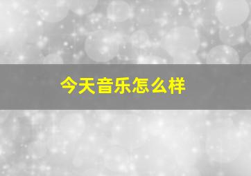 今天音乐怎么样