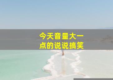 今天音量大一点的说说搞笑