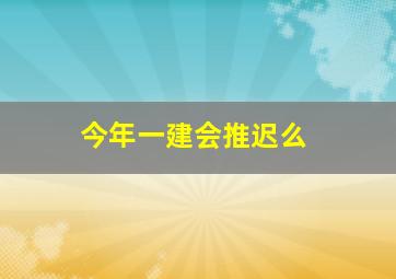 今年一建会推迟么