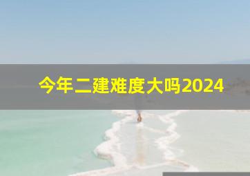 今年二建难度大吗2024