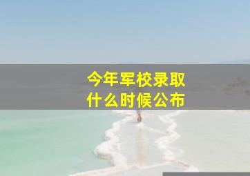 今年军校录取什么时候公布