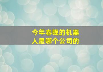 今年春晚的机器人是哪个公司的