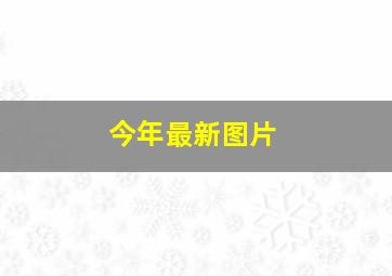 今年最新图片