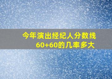 今年演出经纪人分数线60+60的几率多大