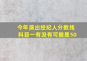 今年演出经纪人分数线科目一有没有可能是50