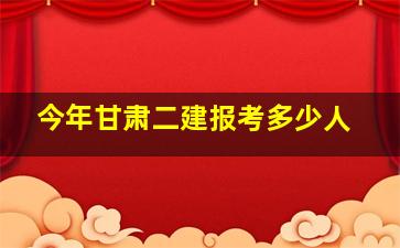 今年甘肃二建报考多少人