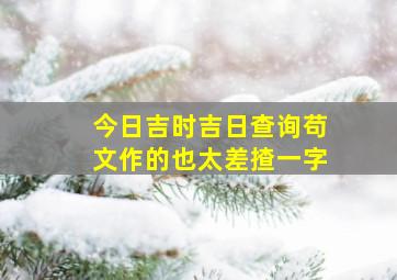 今日吉时吉日查询苟文作的也太差揸一字