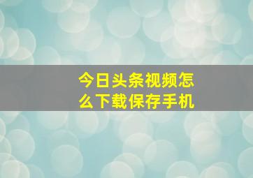 今日头条视频怎么下载保存手机