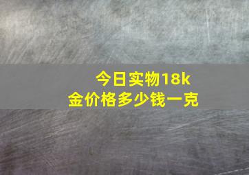 今日实物18k金价格多少钱一克