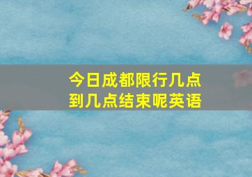 今日成都限行几点到几点结束呢英语