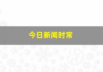 今日新闻时常