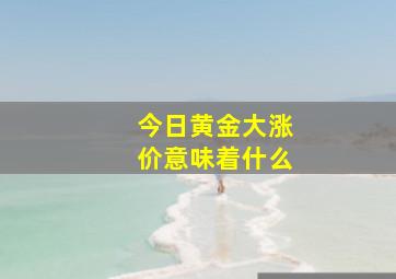 今日黄金大涨价意味着什么