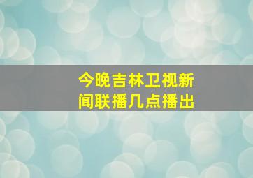 今晚吉林卫视新闻联播几点播出