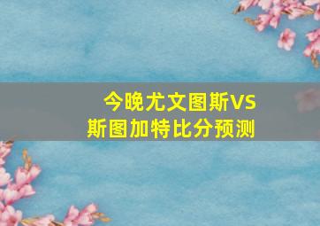 今晚尤文图斯VS斯图加特比分预测