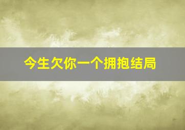 今生欠你一个拥抱结局