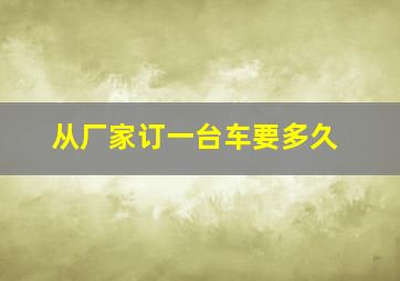 从厂家订一台车要多久