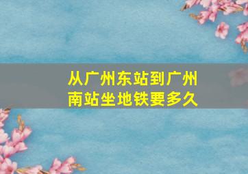 从广州东站到广州南站坐地铁要多久