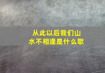 从此以后我们山水不相逢是什么歌