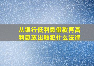 从银行低利息借款再高利息放出触犯什么法律