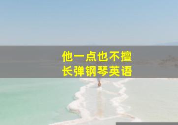 他一点也不擅长弹钢琴英语