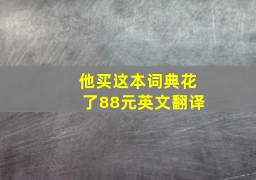 他买这本词典花了88元英文翻译