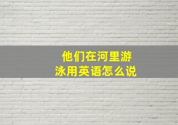 他们在河里游泳用英语怎么说