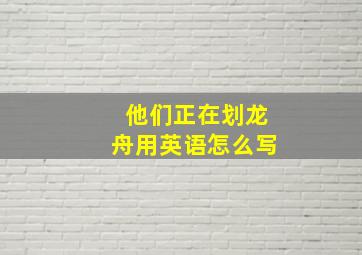 他们正在划龙舟用英语怎么写