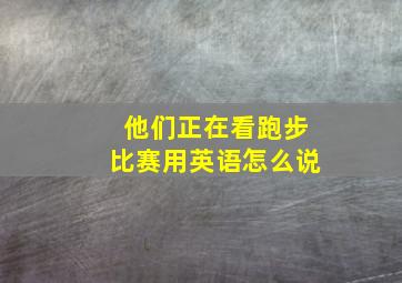 他们正在看跑步比赛用英语怎么说