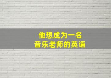 他想成为一名音乐老师的英语