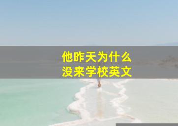 他昨天为什么没来学校英文