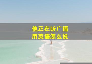 他正在听广播用英语怎么说