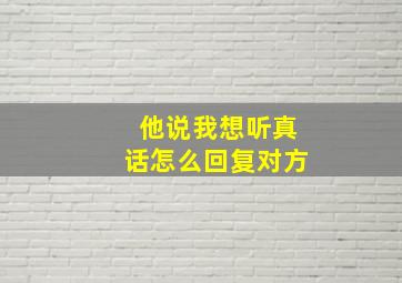 他说我想听真话怎么回复对方