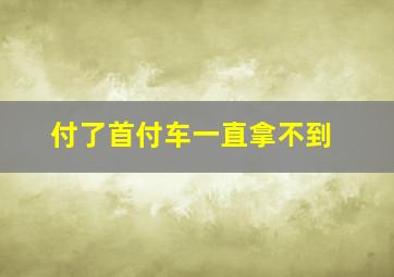 付了首付车一直拿不到