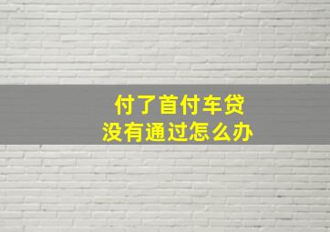 付了首付车贷没有通过怎么办