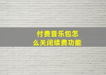 付费音乐包怎么关闭续费功能