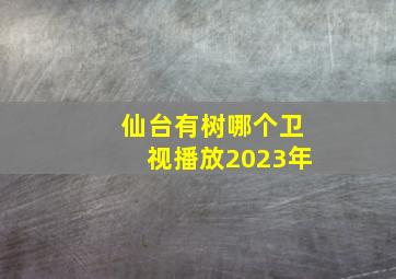 仙台有树哪个卫视播放2023年