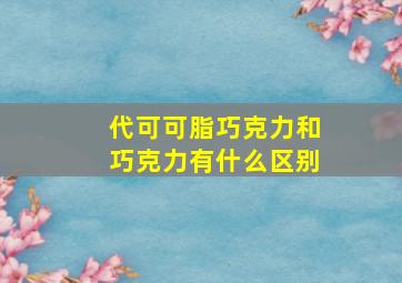 代可可脂巧克力和巧克力有什么区别