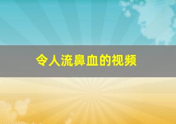 令人流鼻血的视频