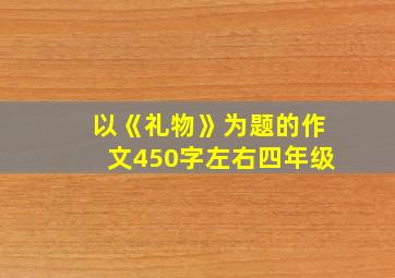 以《礼物》为题的作文450字左右四年级