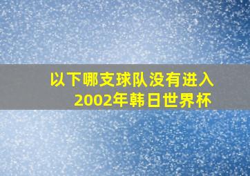 以下哪支球队没有进入2002年韩日世界杯