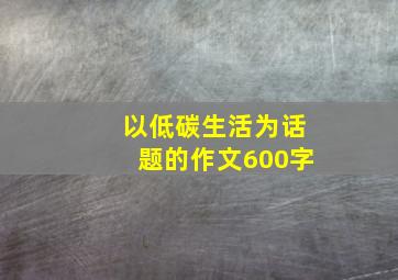 以低碳生活为话题的作文600字