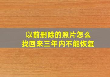 以前删除的照片怎么找回来三年内不能恢复