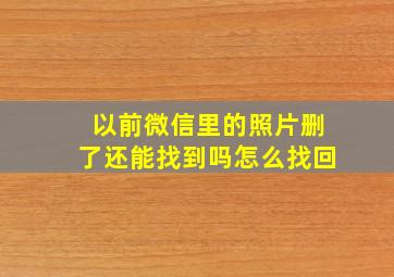 以前微信里的照片删了还能找到吗怎么找回