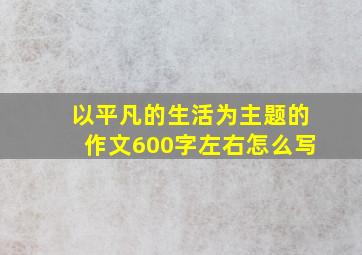 以平凡的生活为主题的作文600字左右怎么写