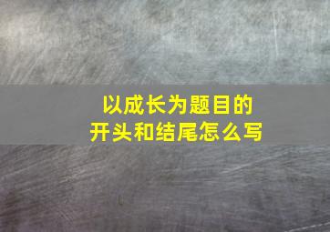 以成长为题目的开头和结尾怎么写