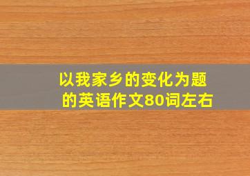 以我家乡的变化为题的英语作文80词左右