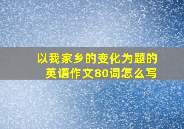 以我家乡的变化为题的英语作文80词怎么写